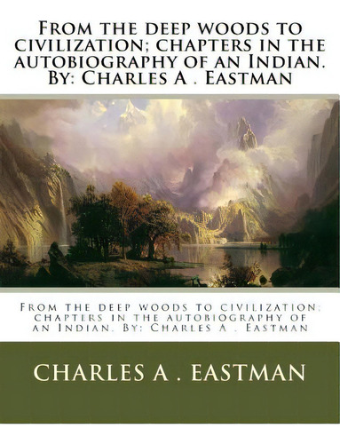 From The Deep Woods To Civilization; Chapters In The Autobiography Of An Indian. By: Charles A . ..., De Eastman, Charles A.. Editorial Createspace, Tapa Blanda En Inglés