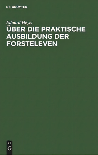 Ueber Die Praktische Ausbildung Der Forsteleven : Mit Besonderer Berucksichtigung Des Unterrichts..., De Eduard Heyer., Vol. 1. Editorial De Gruyter, Tapa Dura En Alemán