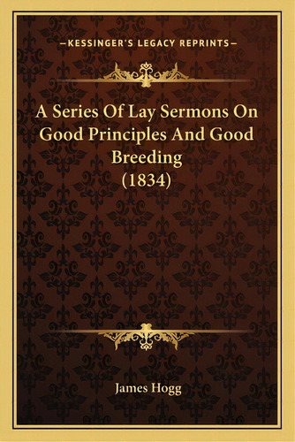 A Series Of Lay Sermons On Good Principles And Good Breeding (1834), De Hogg, James. Editorial Kessinger Pub Llc, Tapa Blanda En Inglés