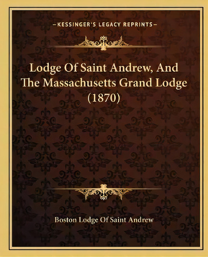 Lodge Of Saint Andrew, And The Massachusetts Grand Lodge (1870), De Boston Lodge Of Saint Andrew. Editorial Kessinger Publishing, Tapa Blanda En Inglés