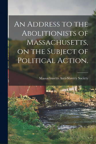 An Address To The Abolitionists Of Massachusetts, On The Subject Of Political Action., De Massachusetts Anti-slavery Society. Editorial Legare Street Pr, Tapa Blanda En Inglés