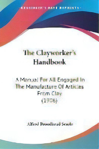 The Clayworker's Handbook : A Manual For All Engaged In The Manufacture Of Articles From Clay (1906), De Alfred Broadhead Searle. Editorial Kessinger Publishing, Tapa Blanda En Inglés