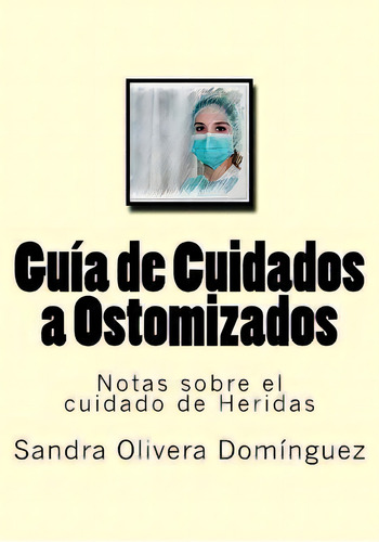 Guia De Cuidados A Ostomizados : Notas Sobre El Cuidado De Heridas, De Diego Molina Ruiz. Editorial Createspace Independent Publishing Platform, Tapa Blanda En Español