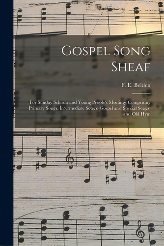 Gospel Song Sheaf: For Sunday Schools And Young People's Meetings Comprising Primary Songs, Inter..., De Belden, F. E. (franklin Edson). Editorial Legare Street Pr, Tapa Blanda En Inglés