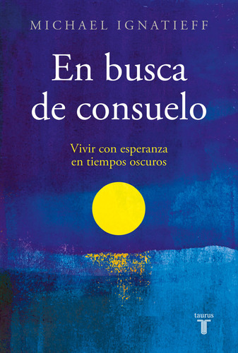 En Busca De Consuelo: Vivir Con Esperanza En Tiempos Oscuros, De Michael Ignatieff. Editorial Taurus, Tapa Blanda En Español, 2023