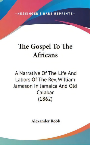 The Gospel To The Africans : A Narrative Of The Life And Labors Of The Rev. William Jameson In Ja..., De Alexander Robb. Editorial Kessinger Publishing, Tapa Dura En Inglés