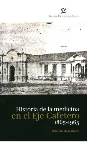Historia De La Medicina En El Eje Cafetero 1865-1965, De Orlando Mejía Rivera. Editorial U. De Caldas, Tapa Blanda, Edición 2016 En Español