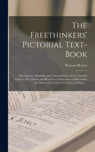 The Freethinkers' Pictorial Text-book: Showing The Absurdity And Untruthfulness Of The Church's C..., De Heston, Watson. Editorial Legare Street Pr, Tapa Dura En Inglés