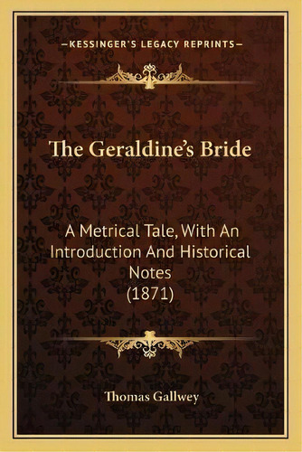 The Geraldine's Bride : A Metrical Tale, With An Introduction And Historical Notes (1871), De Thomas Gallwey., Vol. 1. Editorial Kessinger's Legacy Reprints, Tapa Blanda En Inglés