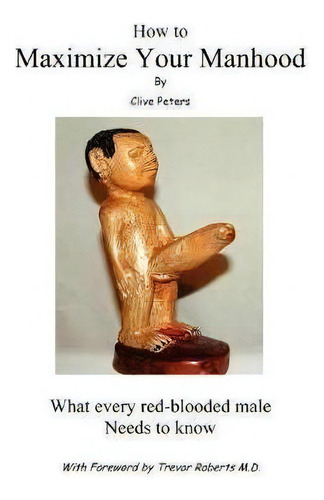 How To Maximize Your Manhood: What Every Red-blooded Male Needs To Know, De Clive Peters., Vol. 1. Editorial Authorhouse, Tapa Blanda En Inglés