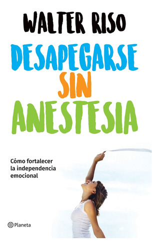 Desapegarse sin anestesia: Cómo fortalecer la independencia emocional, de Walter Riso., vol. 0.0. Editorial Planeta, tapa tapa blanda, edición 1.0 en español, 2018