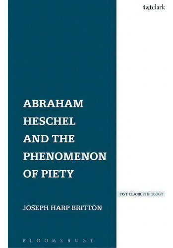 Abraham Heschel And The Phenomenon Of Piety, De Joseph Harp Britton. T&t Clark Theology, Vol. 1. Editorial Bloomsbury Publishing Plc, Tapa Blanda En Inglés