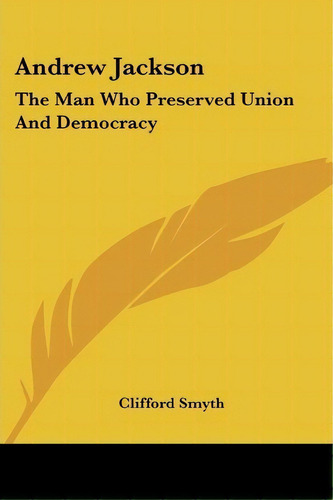 Andrew Jackson : The Man Who Preserved Union And Democracy, De Clifford Smyth. Editorial Kessinger Publishing, Tapa Blanda En Inglés