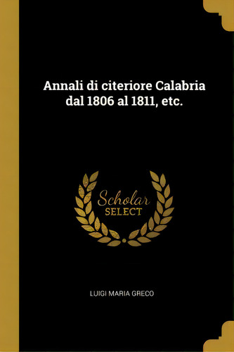 Annali Di Citeriore Calabria Dal 1806 Al 1811, Etc., De Luigi Maria Greco., Tapa Blanda En Español