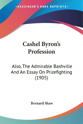 Cashel Byron's Profession: Also, The Admirable Bashville And An Essay On Prizefighting (1905), De Shaw, Bernard. Editorial Kessinger Pub Llc, Tapa Blanda En Inglés