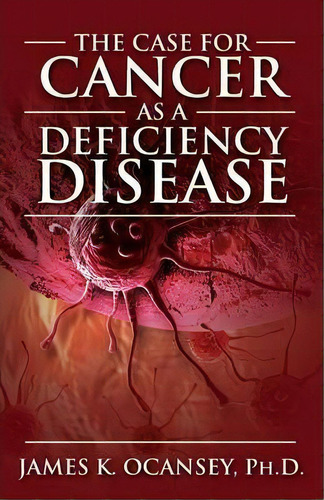The Case For Cancer As A Deficiency Disease, De James K Oscaney Phd. Editorial Outskirts Press, Tapa Blanda En Inglés