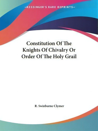 Constitution Of The Knights Of Chivalry Or Order Of The Holy Grail, De R Swinburne Clymer. Editorial Kessinger Publishing, Tapa Blanda En Inglés