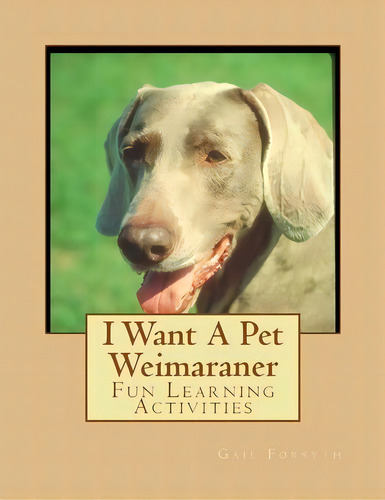 I Want A Pet Weimaraner : Fun Learning Activities, De Gail Forsyth. Editorial Createspace Independent Publishing Platform, Tapa Blanda En Inglés, 2013