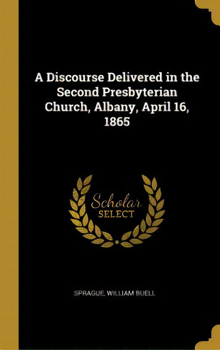 A Discourse Delivered In The Second Presbyterian Church, Albany, April 16, 1865, De Buell, Sprague William. Editorial Wentworth Pr, Tapa Dura En Inglés