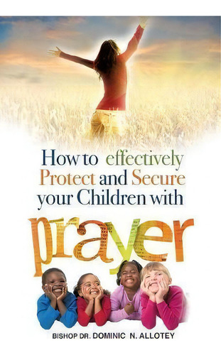 How To Effectively Protect And Secure Your Children With Prayer, De Dr Dominic Newlove Allotey. Editorial Xulon Press, Tapa Blanda En Inglés
