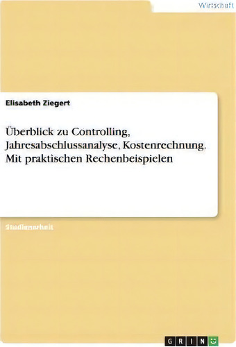 Ueberblick Zu Controlling, Jahresabschlussanalyse, Kostenrechnung. Mit Praktischen Rechenbeispielen, De Elisabeth Ziegert., Vol. 1. Editorial Grin Verlag, Tapa Blanda En Alemán