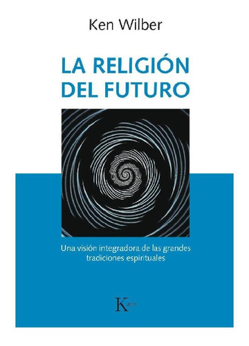 LA RELIGION DEL FUTURO: Una visión integradora de las grandes tradiciones espirituales, de Wilber, Ken. Editorial Kairos, tapa blanda en español, 2018