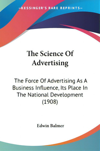 The Science Of Advertising: The Force Of Advertising As A Business Influence, Its Place In The Na..., De Balmer, Edwin. Editorial Kessinger Pub Llc, Tapa Blanda En Inglés