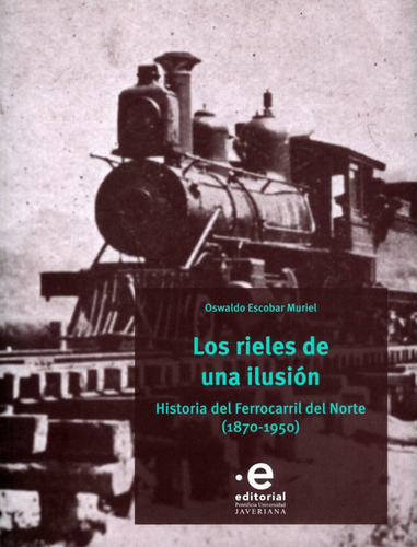 Los rieles de una ilusión: Historia del Ferrocarril del Norte (1870-1950), de Oswaldo Escobar Muriel. Editorial U. Javeriana, tapa blanda, edición 2022 en español