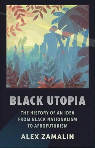 Black Utopia : The History Of An Idea From Black Nationalism To Afrofuturism, De Alex Zamalin. Editorial Columbia University Press, Tapa Blanda En Inglés