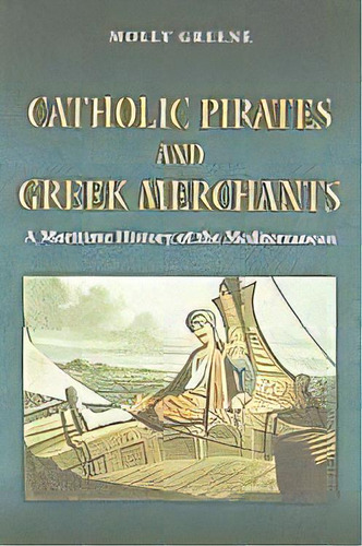 Catholic Pirates And Greek Merchants : A Maritime History Of The Early Modern Mediterranean, De Molly Greene. Editorial Princeton University Press, Tapa Dura En Inglés