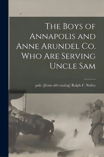The Boys Of Annapolis And Anne Arundel Co. Who Are Serving Uncle Sam, De Nolley, Ralph F. Pub. Editorial Legare Street Pr, Tapa Blanda En Inglés