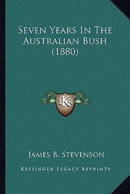 Seven Years In The Australian Bush (1880) - James B Steve...