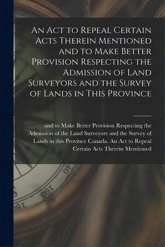 An Act To Repeal Certain Acts Therein Mentioned And To Make Better Provision Respecting The Admis..., De Canada An Act To Repeal Certain Acts. Editorial Legare Street Press, Tapa Blanda En Inglés