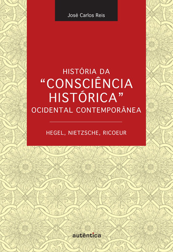 História da “Consciência Histórica” Ocidental Contemporânea - Hegel, Nietzsche, Ricoeur, de Reis, José Carlos. Autêntica Editora Ltda., capa mole em português, 2011