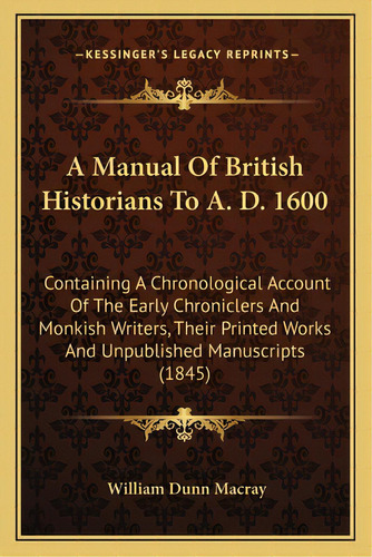 A Manual Of British Historians To A. D. 1600: Containing A Chronological Account Of The Early Chr..., De Macray, William Dunn. Editorial Kessinger Pub Llc, Tapa Blanda En Inglés