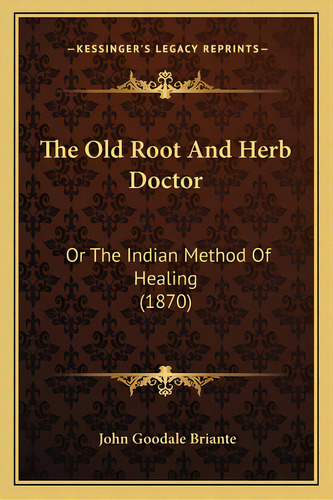 The Old Root And Herb Doctor: Or The Indian Method Of Healing (1870), De Briante, John Goodale. Editorial Kessinger Pub Llc, Tapa Blanda En Inglés
