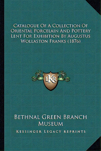 Catalogue Of A Collection Of Oriental Porcelain And Pottery Lent For Exhibition By Augustus Wolla..., De Bethnal Green Branch Museum. Editorial Kessinger Pub Llc, Tapa Blanda En Inglés