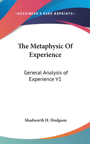 The Metaphysic Of Experience: General Analysis Of Experience V1, De Hodgson, Shadworth H.. Editorial Kessinger Pub Llc, Tapa Dura En Inglés