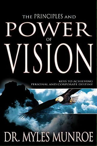The Principles And Power Of Vision : Keys To Achieving Personal And Corporate Destiny, De Dr Myles Munroe. Editorial Whitaker House, Tapa Blanda En Inglés