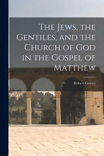 The Jews, The Gentiles, And The Church Of God In The Gospel Of Matthew, De Robert Govett. Editorial Legare Street Pr, Tapa Blanda En Inglés
