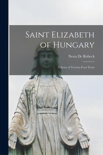 Saint Elizabeth Of Hungary: A Story Of Twenty-four Years, De De Robeck, Nesta. Editorial Hassell Street Pr, Tapa Blanda En Inglés