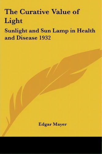 The Curative Value Of Light : Sunlight And Sun Lamp In Health And Disease 1932, De Edgar Mayer. Editorial Kessinger Publishing Co, Tapa Blanda En Inglés