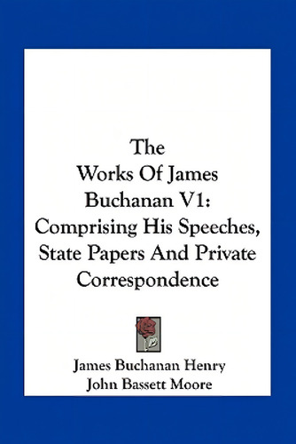 The Works Of James Buchanan V1: Comprising His Speeches, State Papers And Private Correspondence, De Henry, James Buchanan., Vol. 1. Editorial Kessinger Pub Llc, Tapa Blanda En Inglés