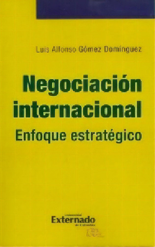 Negociación Internacional. Enfoque Estratégico, De Luis Alfonso Gómez Domínguez. Serie 9587724998, Vol. 1. Editorial U. Externado De Colombia, Tapa Blanda, Edición 2016 En Español, 2016