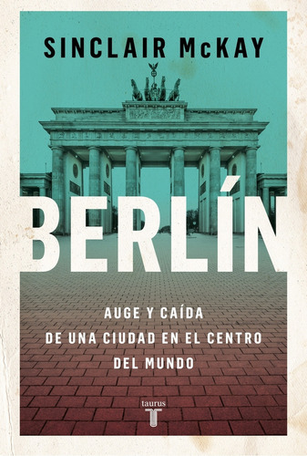Berlin - Auge Y Caida De Una Ciudad En El Centro Del Mundo, de McKay, Sinclair. Editorial Taurus, tapa blanda en español, 2023