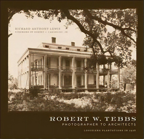 Robert W. Tebbs, Photographer To Architects : Louisiana Plantations In 1926, De Richard Anthony Lewis. Editorial Louisiana State University Press, Tapa Dura En Inglés