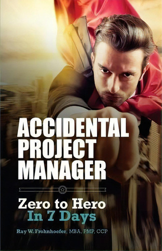 Accidental Project Manager : Zero To Hero In 7 Days, De Ray W Frohnhoefer. Editorial Createspace Independent Publishing Platform, Tapa Blanda En Inglés