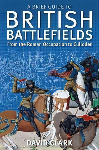 A Brief Guide To British Battlefields : From The Roman Occupation To Culloden, De David Clark. Editorial Little, Brown Book Group, Tapa Blanda En Inglés, 2016