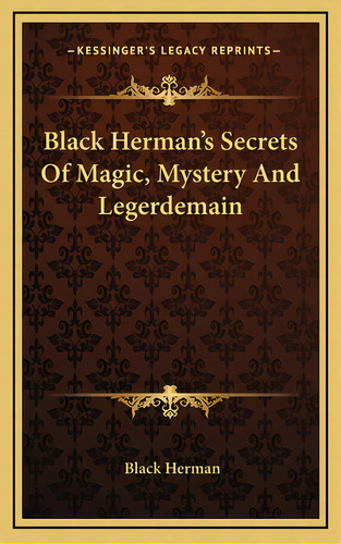 Black Herman's Secrets Of Magic, Mystery And Legerdemain, De Herman, Black. Editorial Kessinger Pub Llc, Tapa Dura En Inglés