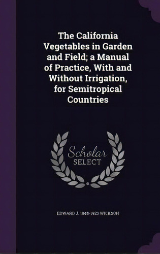 The California Vegetables In Garden And Field; A Manual Of Practice, With And Without Irrigation,..., De Wickson, Edward J. 1848-1923. Editorial Palala Pr, Tapa Dura En Inglés